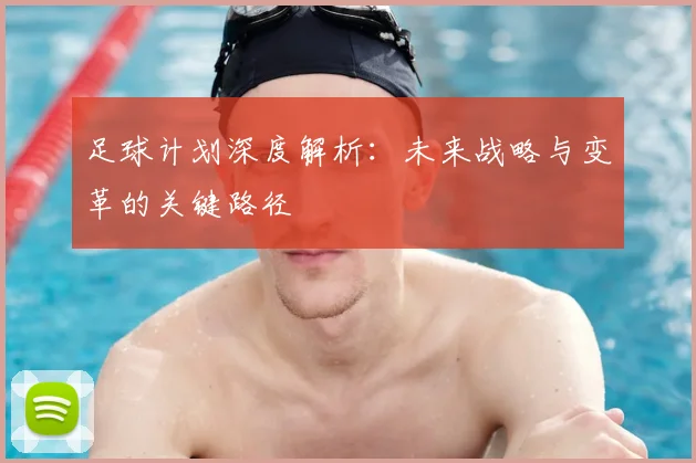 足球计划深度解析:未来战略与变革的关键路径