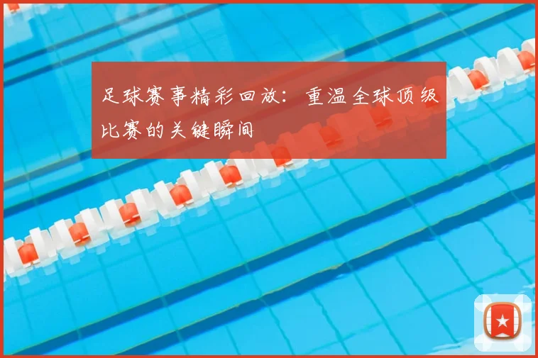 足球赛事精彩回放:重温全球顶级比赛的关键瞬间