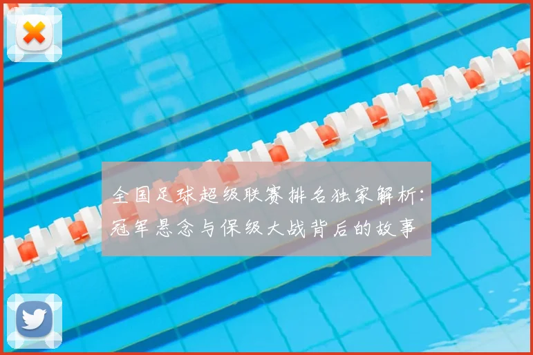 全国足球超级联赛排名独家解析：冠军悬念与保级大战背后的故事