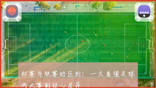 杯赛与联赛的区别：一文看懂足球两大赛制核心差异