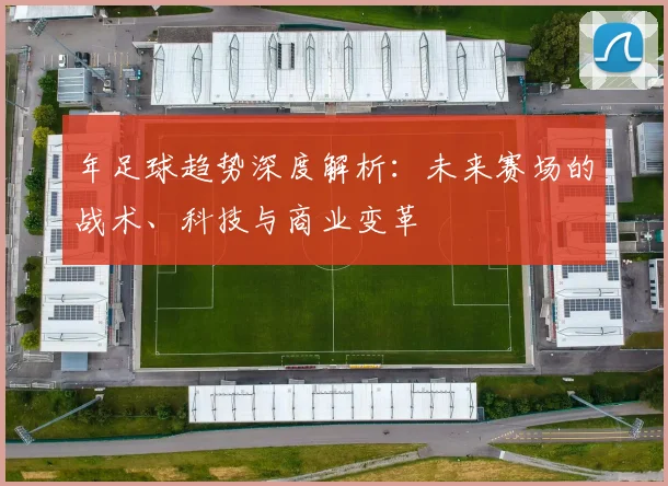 年足球趋势深度解析：未来赛场的战术、科技与商业变革