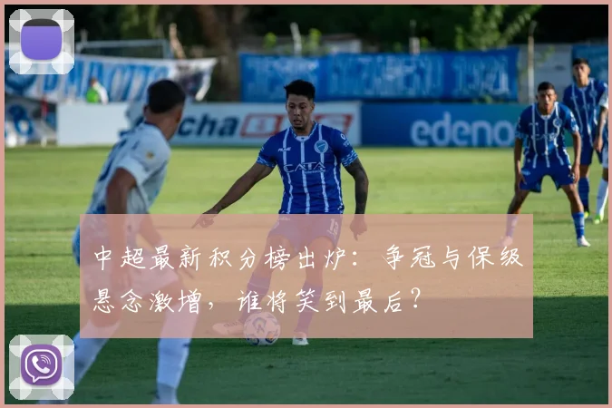 中超最新积分榜出炉：争冠与保级悬念激增，谁将笑到最后？