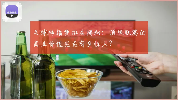 足球转播费排名揭秘:顶级联赛的商业价值究竟有多惊人?