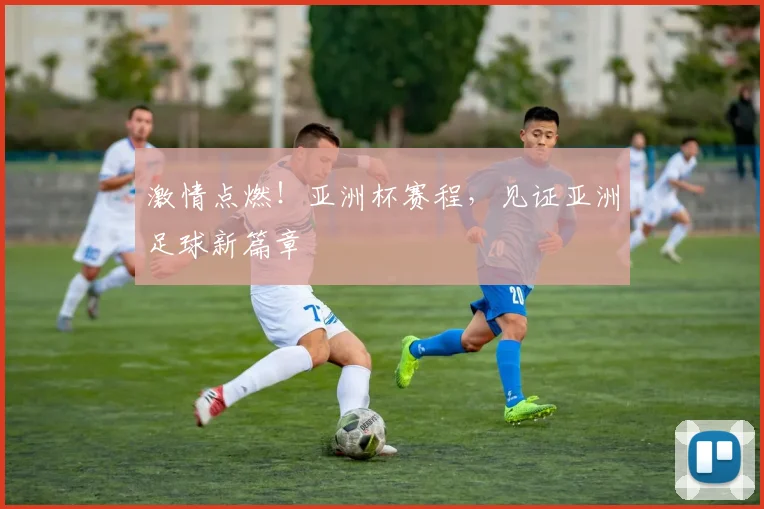 激情点燃！亚洲杯赛程，见证亚洲足球新篇章