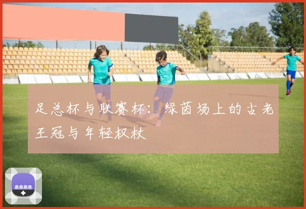 足总杯与联赛杯:绿茵场上的古老王冠与年轻权杖