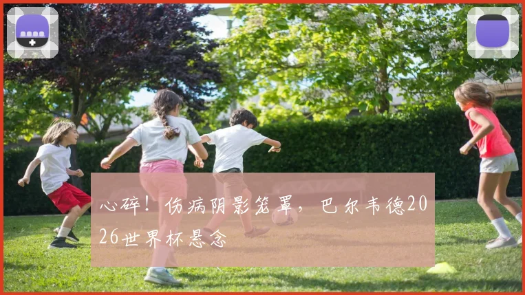 心碎!伤病阴影笼罩,巴尔韦德2026世界杯悬念