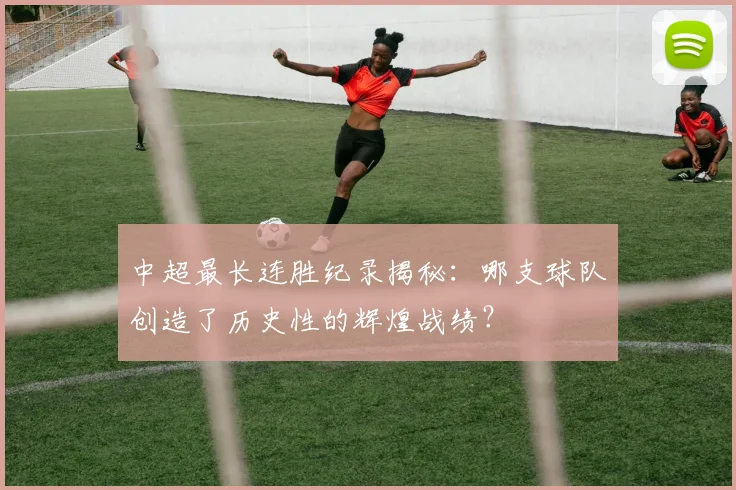中超最长连胜纪录揭秘：哪支球队创造了历史性的辉煌战绩？