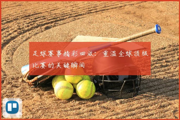 足球赛事精彩回放：重温全球顶级比赛的关键瞬间