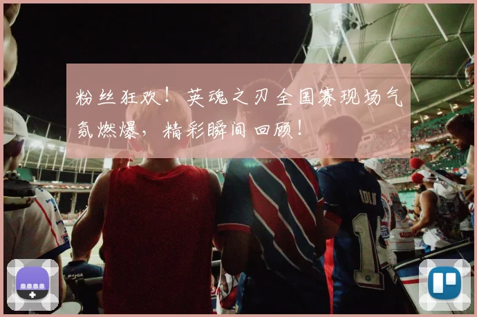 粉丝狂欢！英魂之刃全国赛现场气氛燃爆，精彩瞬间回顾！