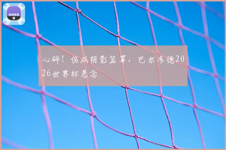 心碎！伤病阴影笼罩，巴尔韦德2026世界杯悬念