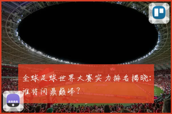 全球足球世界大赛实力排名揭晓：谁将问鼎巅峰？