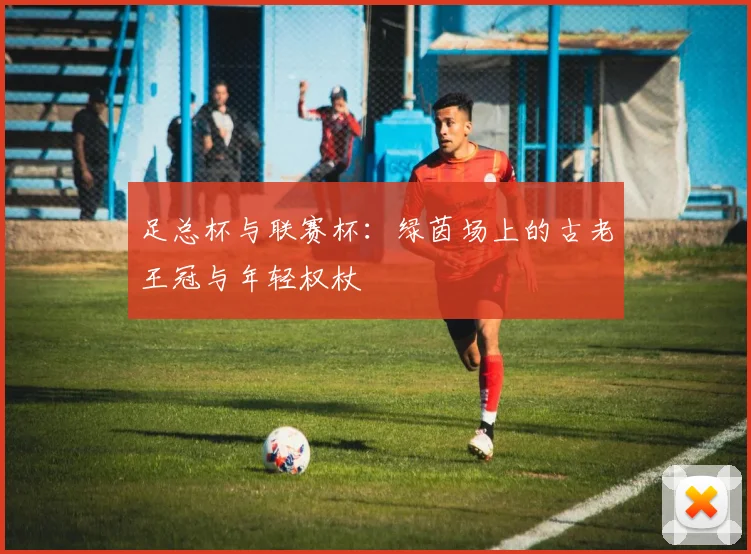 足总杯与联赛杯：绿茵场上的古老王冠与年轻权杖