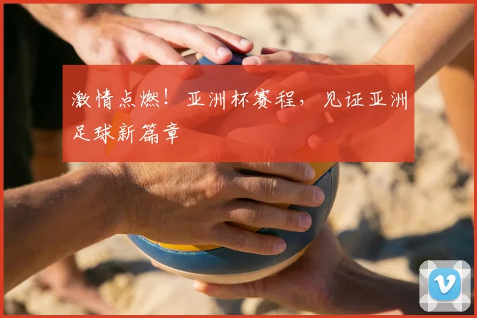 激情点燃！亚洲杯赛程，见证亚洲足球新篇章