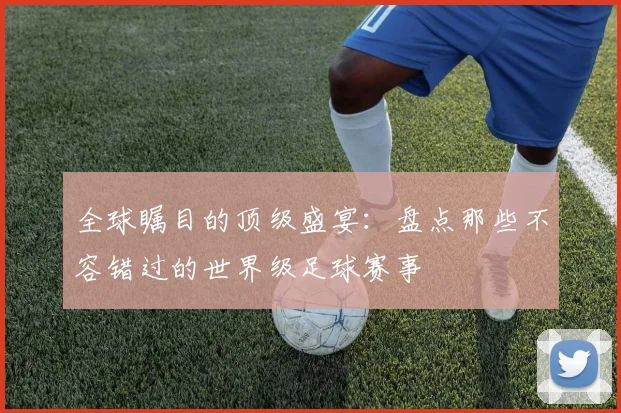 全球瞩目的顶级盛宴：盘点那些不容错过的世界级足球赛事